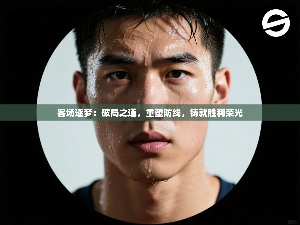 客场逐梦：破局之道，重塑防线，铸就胜利荣光  第1张